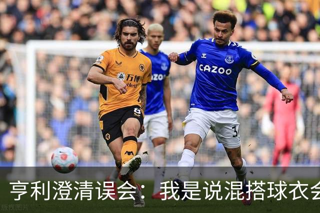 亨利澄清误会：我是说混搭球衣会带来厄运，并不是说尼日利亚坏话